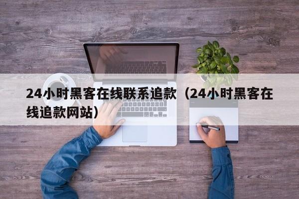 24小时黑客在线联系追款（24小时黑客在线追款网站）