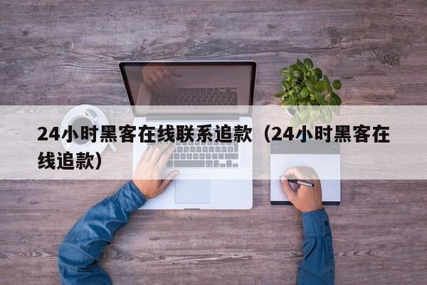 24小时黑客在线联系追款（24小时黑客在线追款）