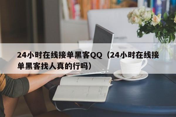 24小时在线接单黑客QQ（24小时在线接单黑客找人真的行吗）