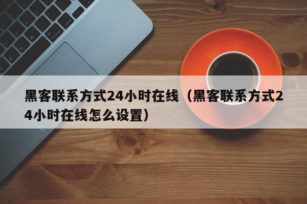 黑客联系方式24小时在线（黑客联系方式24小时在线怎么设置）