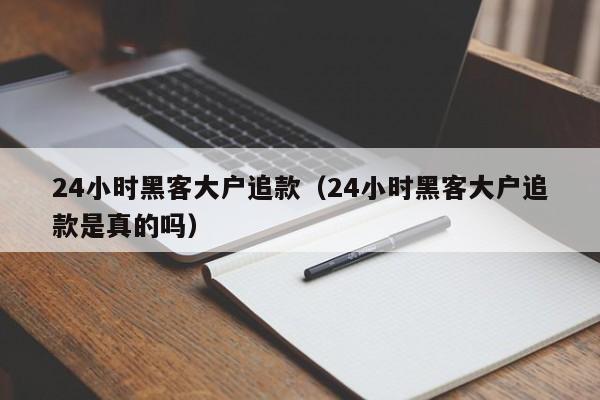 24小时黑客大户追款（24小时黑客大户追款是真的吗）