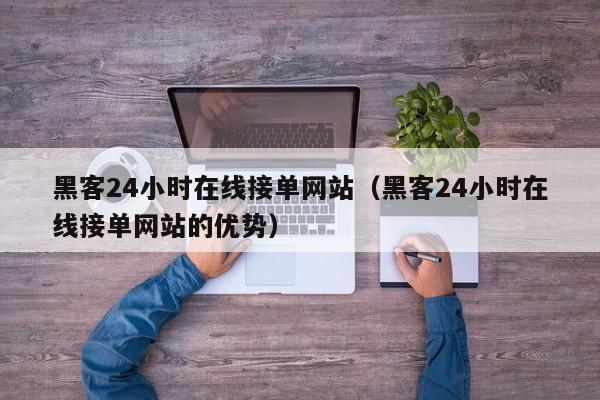 黑客24小时在线接单网站（黑客24小时在线接单网站的优势）