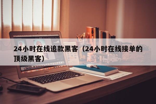 24小时在线追款黑客（24小时在线接单的顶级黑客）