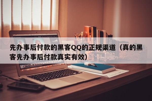 先办事后付款的黑客QQ的正规渠道（真的黑客先办事后付款真实有效）