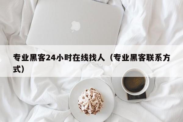 专业黑客24小时在线找人（专业黑客联系方式）