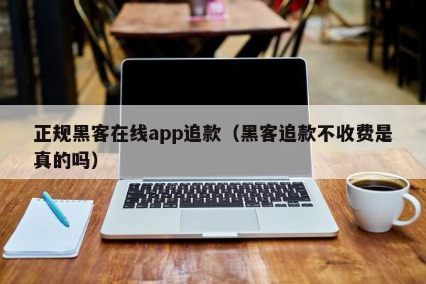 正规黑客在线app追款（黑客追款不收费是真的吗）