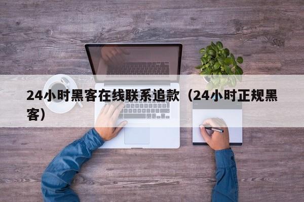 24小时黑客在线联系追款（24小时正规黑客）