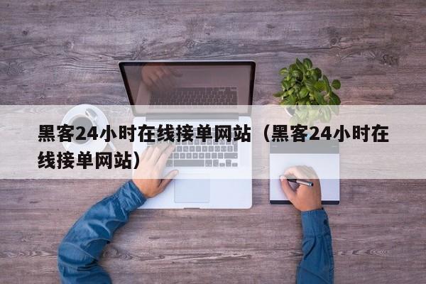 黑客24小时在线接单网站（黑客24小时在线接单网站）