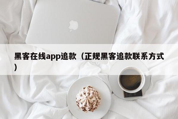 黑客在线app追款（正规黑客追款联系方式）