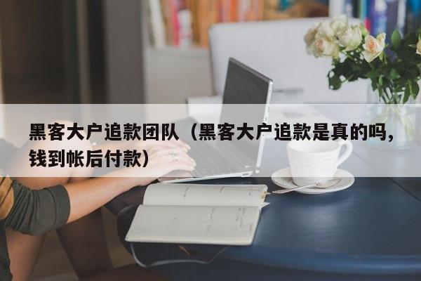 黑客大户追款团队（黑客大户追款是真的吗,钱到帐后付款）