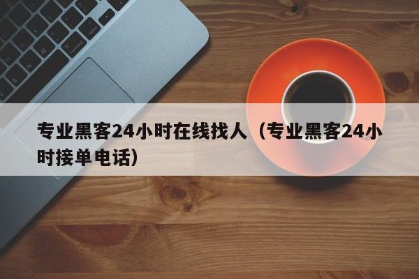 专业黑客24小时在线找人（专业黑客24小时接单电话）