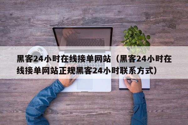 黑客24小时在线接单网站（黑客24小时在线接单网站正规黑客24小时联系方式）